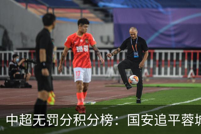 中超无罚分积分榜：国安追平蓉城！泰山落后2分+能争冠 英博升第4