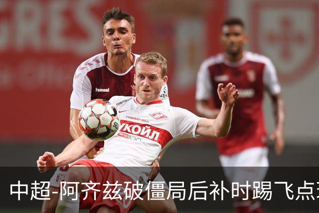 中超-阿齐兹破僵局后补时踢飞点球 西海岸主场1-1玉昆