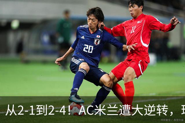从2-1到2-4！AC米兰遭大逆转，球迷高喊主帅下课，魔笛替补登场