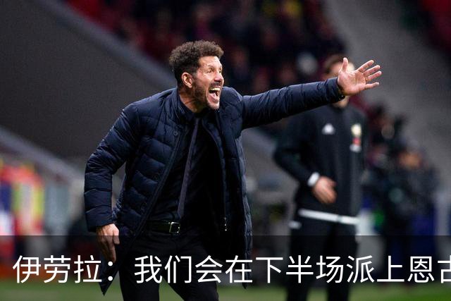 伊劳拉：我们会在下半场派上恩古莫哈