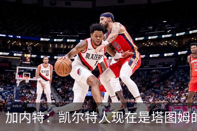 加内特：凯尔特人现在是塔图姆的球队 他必须每晚展现巨星气场