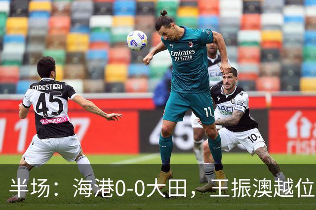 半场：海港0-0大田，王振澳越位破门，双方进球均被吹