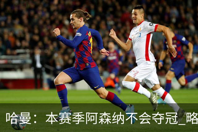 哈曼：本赛季阿森纳不会夺冠 略微看好利物浦