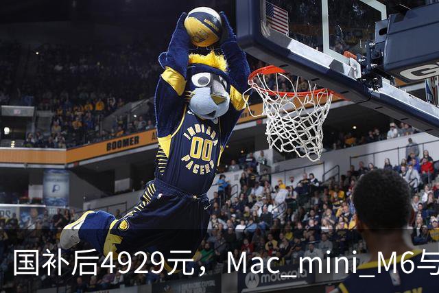 国补后4929元，Mac mini M6与M4版同价