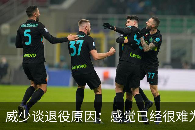 威少谈退役原因：感觉已经很难为这项运动做得更多