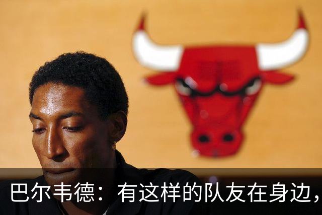 巴尔韦德：有这样的队友在身边，我愿意忍痛坚持比赛