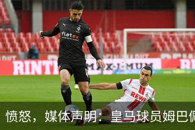 愤怒，媒体声明：皇马球员姆巴佩发言涉及对中国和中国人民的伤害，我们不能进行翻译
