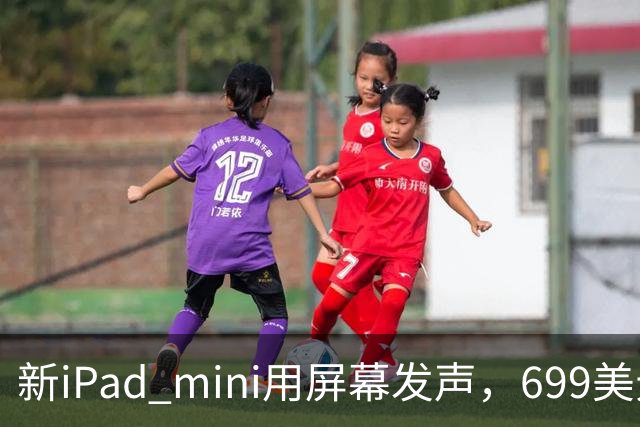 新iPad mini用屏幕发声，699美元起售