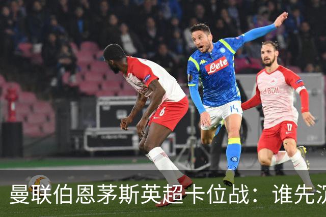曼联伯恩茅斯英超卡位战：谁先沉底还是平局收场