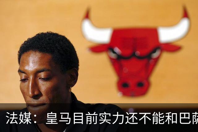 法媒：皇马目前实力还不能和巴萨正面抗衡，防守反击才是王道