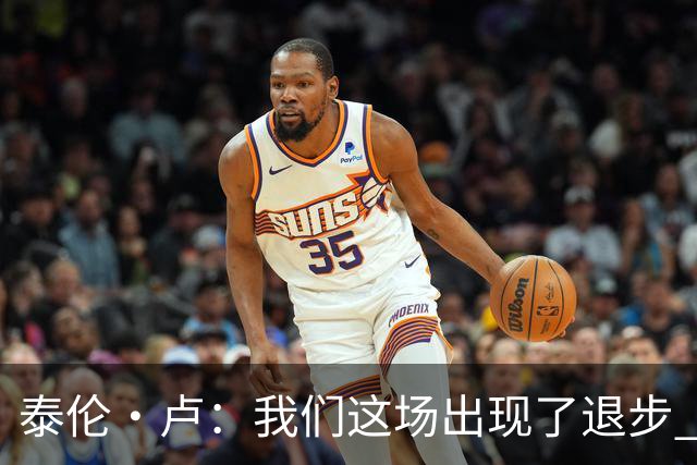 泰伦·卢：我们这场出现了退步 但我相信我们能调整回来