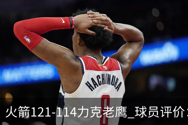 火箭121-114力克老鹰 球员评价：5人优秀，3人及格，1人低迷