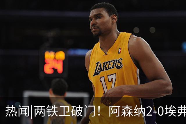 热闻|两铁卫破门！阿森纳2-0埃弗顿，英超积分追平输球曼城