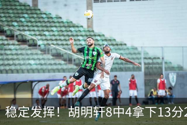 稳定发挥！胡明轩8中4拿下13分2篮板6助攻1抢断