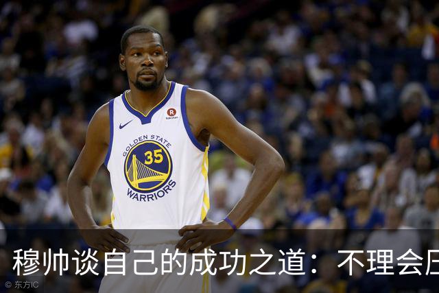 穆帅谈自己的成功之道：不理会压力+不满足