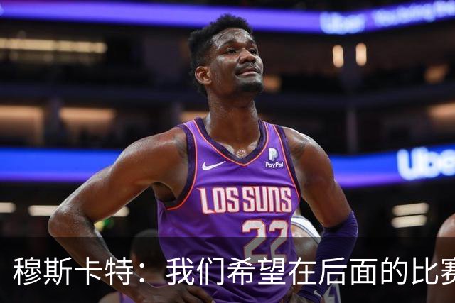穆斯卡特：我们希望在后面的比赛中继续努力，把失掉的分数拿回来
