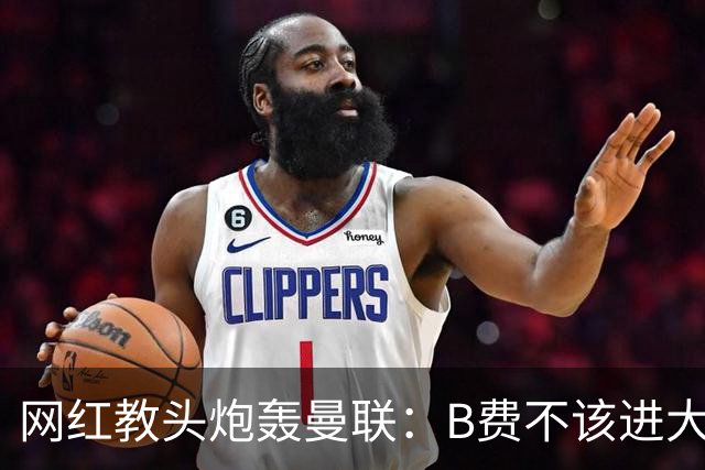 网红教头炮轰曼联：B费不该进大名单 在曼联更衣室我照样掀桌子