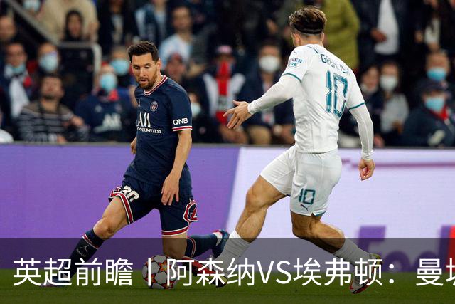 英超前瞻丨阿森纳VS埃弗顿：曼城首败，卫冕冠军迎来追赶良机