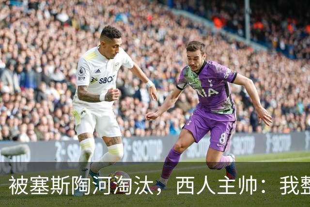 被塞斯陶河淘汰，西人主帅：我整个人都垮了，愿为一切负责