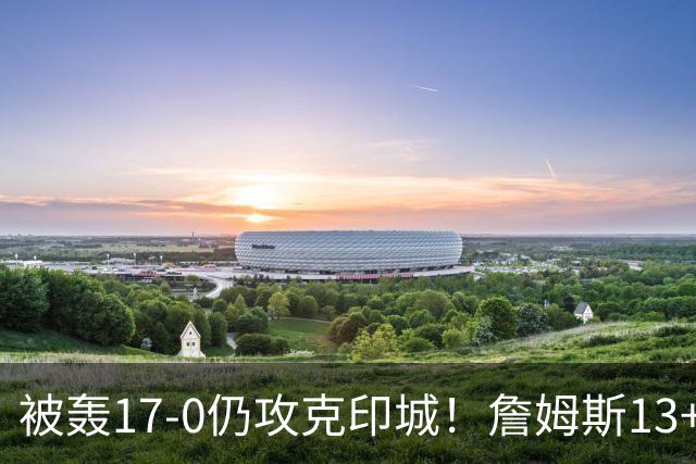 被轰17-0仍攻克印城！詹姆斯13+5+10大帝两双，76人掀翻步行者