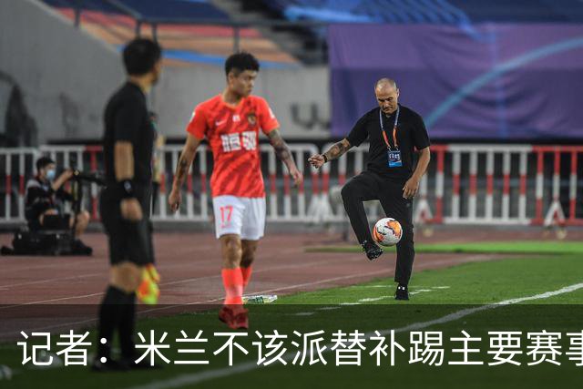 记者：米兰不该派替补踢主要赛事，这件球衣理应得到尊重