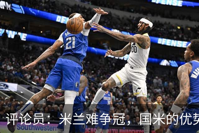 评论员：米兰难争冠，国米的优势相当明显