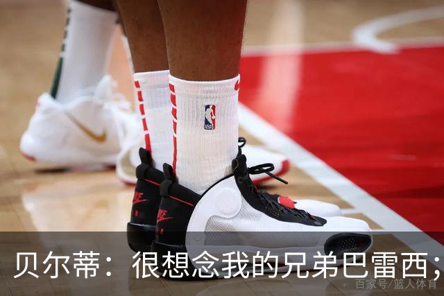 贝尔蒂：很想念我的兄弟巴雷西；国米不用担心什么