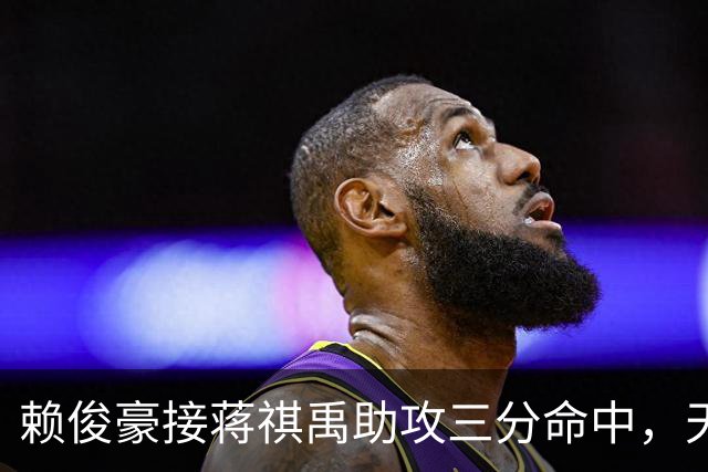赖俊豪接蒋祺禹助攻三分命中，天津第四节连得6分打停广州