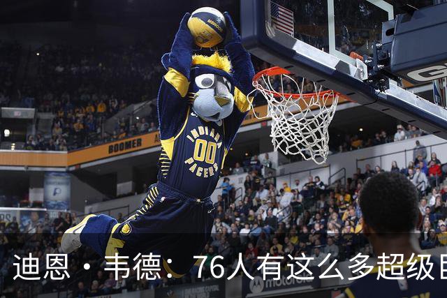迪恩·韦德：76人有这么多超级巨星却没人争球权 这在NBA很少见