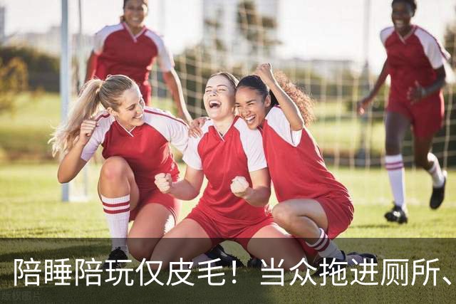 陪睡陪玩仅皮毛！当众拖进厕所、富豪明码标价，女星再曝猛料