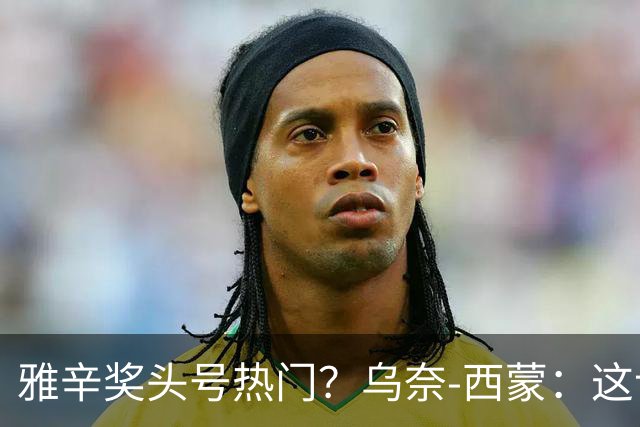 雅辛奖头号热门？乌奈-西蒙：这让我有些期待，入围已很荣幸