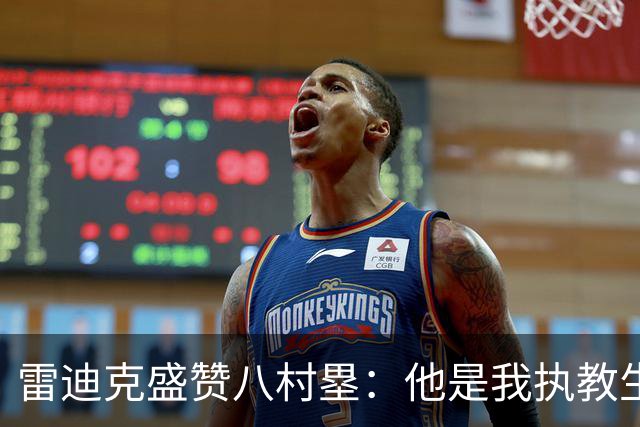 雷迪克盛赞八村塁：他是我执教生涯中最喜爱的球员之一