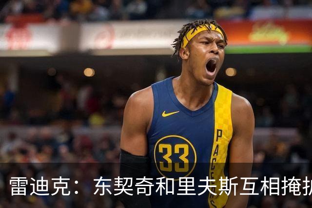 雷迪克：东契奇&里夫斯互相掩护能创造优势 但要看具体对位