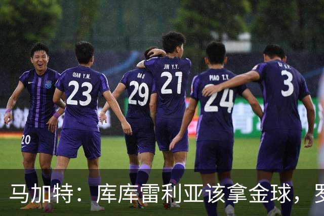 马加特：库库雷利亚该拿金球，罗德里、法比安排名二三位