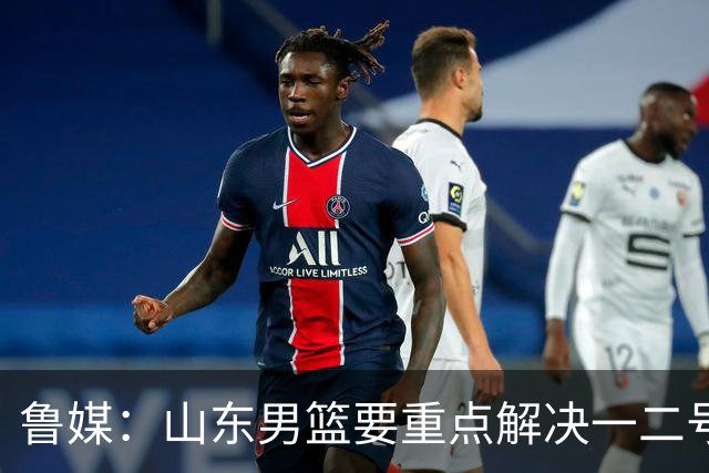 鲁媒：山东男篮要重点解决一二号位球权分配、阵容磨合的问题