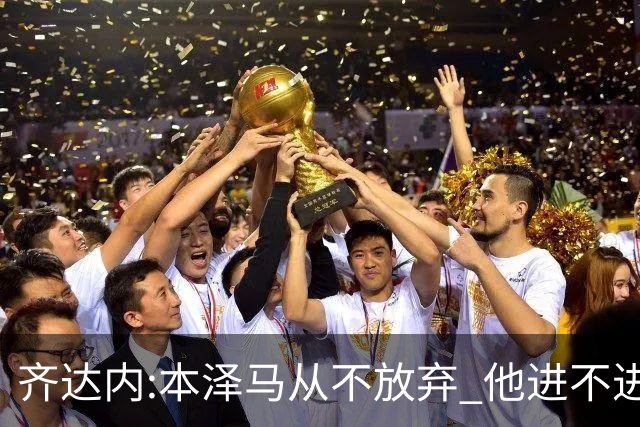 齐达内:本泽马从不放弃 他进不进球都非常重要