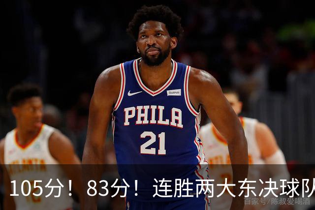 105分！83分！连胜两大东决球队，76人已现冠军相，但“短板”也很明显