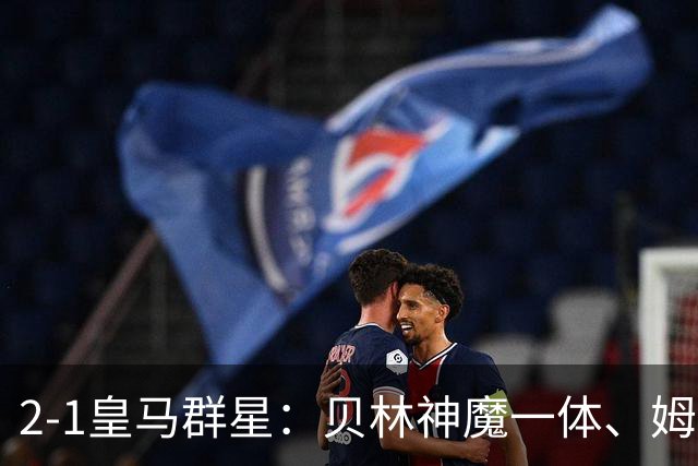 2-1皇马群星：贝林神魔一体、姆总匹配金球、穆帅又见缩水版滑跪！