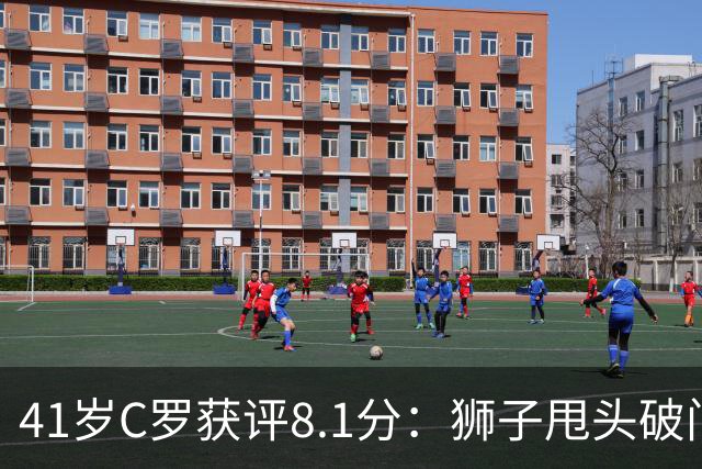 41岁C罗获评8.1分：狮子甩头破门，现场视角还原，太丝滑了