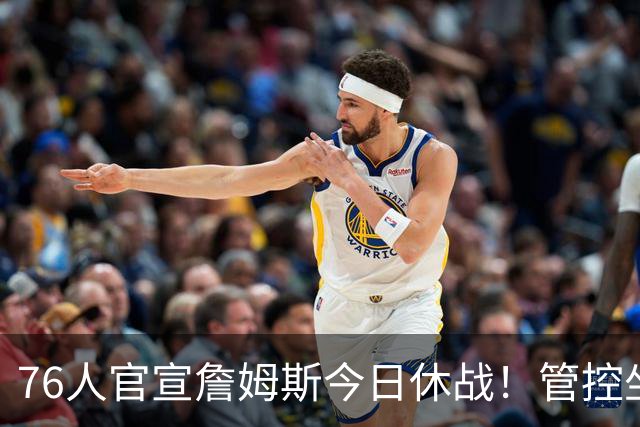 76人官宣詹姆斯今日休战！管控坐骨神经痛 明日有望复出战活塞