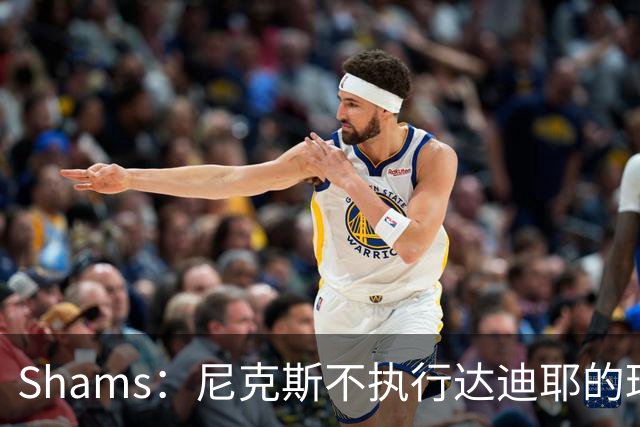 Shams：尼克斯不执行达迪耶的球队选项，2027年成完全自由球员
